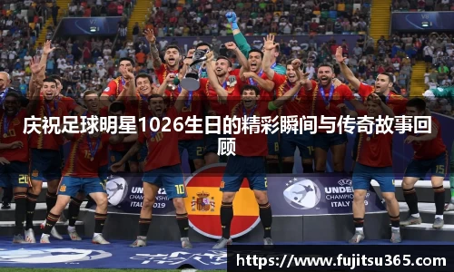 庆祝足球明星1026生日的精彩瞬间与传奇故事回顾